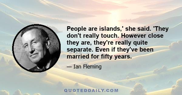 People are islands,' she said. 'They don't really touch. However close they are, they're really quite separate. Even if they've been married for fifty years.