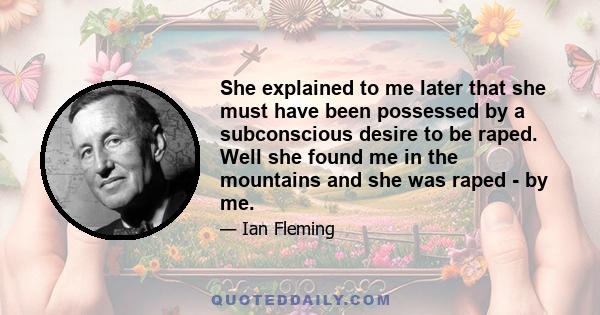 She explained to me later that she must have been possessed by a subconscious desire to be raped. Well she found me in the mountains and she was raped - by me.