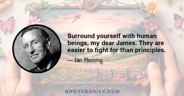 Surround yourself with human beings, my dear James. They are easier to fight for than principles.