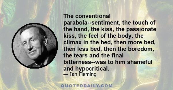 The conventional parabola--sentiment, the touch of the hand, the kiss, the passionate kiss, the feel of the body, the climax in the bed, then more bed, then less bed, then the boredom, the tears and the final