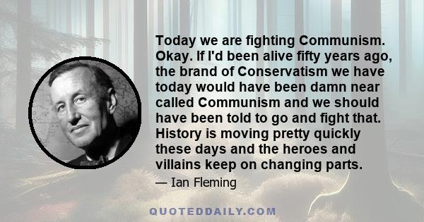 Today we are fighting Communism. Okay. If I'd been alive fifty years ago, the brand of Conservatism we have today would have been damn near called Communism and we should have been told to go and fight that. History is