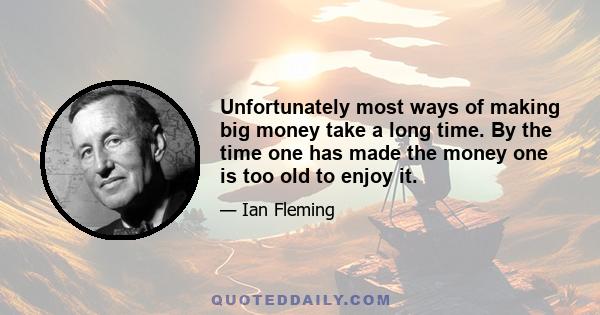 Unfortunately most ways of making big money take a long time. By the time one has made the money one is too old to enjoy it.