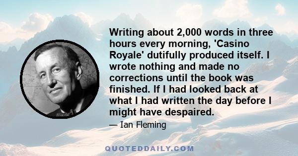 Writing about 2,000 words in three hours every morning, 'Casino Royale' dutifully produced itself. I wrote nothing and made no corrections until the book was finished. If I had looked back at what I had written the day