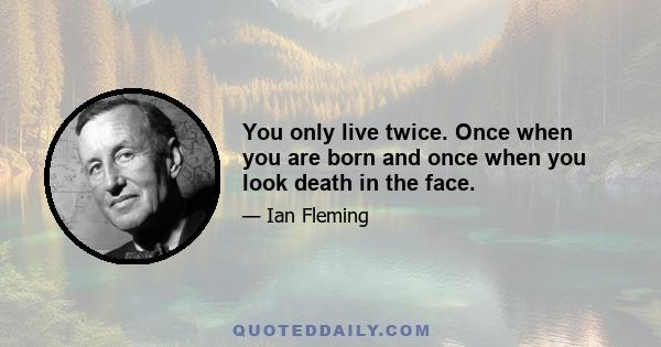 You only live twice. Once when you are born and once when you look death in the face.