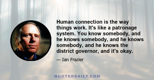 Human connection is the way things work. It's like a patronage system. You know somebody, and he knows somebody, and he knows somebody, and he knows the district governor, and it's okay.