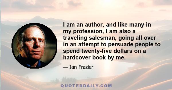 I am an author, and like many in my profession, I am also a traveling salesman, going all over in an attempt to persuade people to spend twenty-five dollars on a hardcover book by me.