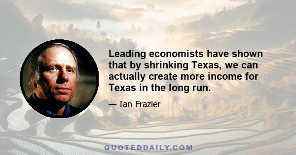 Leading economists have shown that by shrinking Texas, we can actually create more income for Texas in the long run.