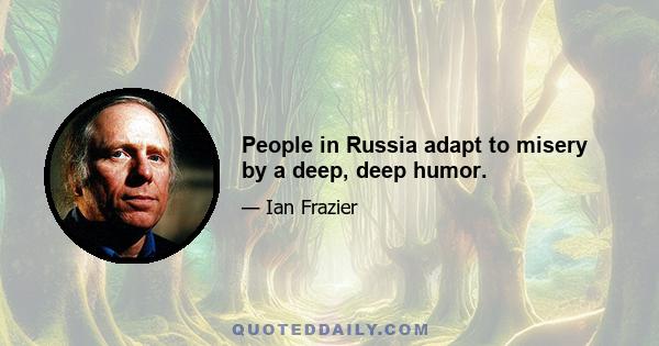 People in Russia adapt to misery by a deep, deep humor.