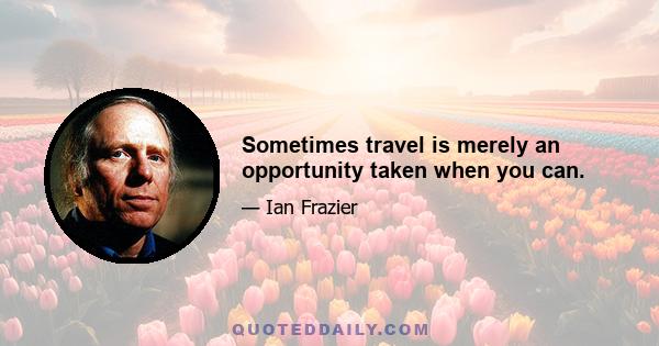 Sometimes travel is merely an opportunity taken when you can.