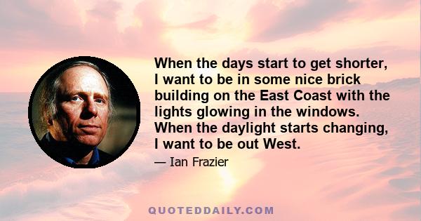 When the days start to get shorter, I want to be in some nice brick building on the East Coast with the lights glowing in the windows. When the daylight starts changing, I want to be out West.