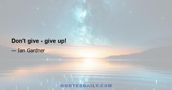 Don't give - give up!