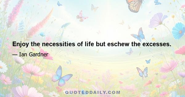 Enjoy the necessities of life but eschew the excesses.