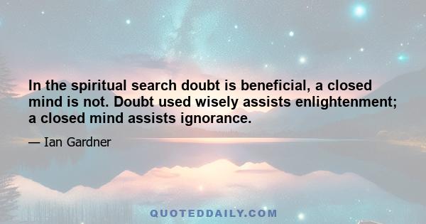 In the spiritual search doubt is beneficial, a closed mind is not. Doubt used wisely assists enlightenment; a closed mind assists ignorance.