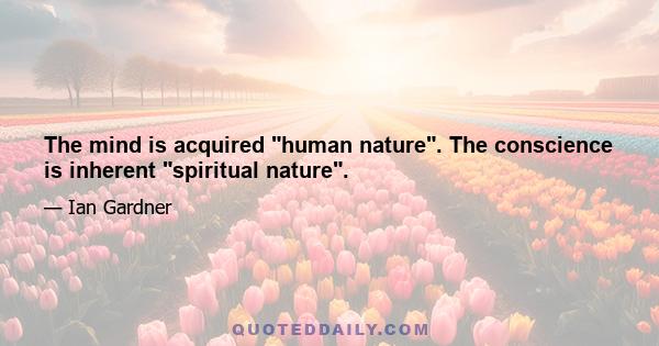 The mind is acquired human nature. The conscience is inherent spiritual nature.