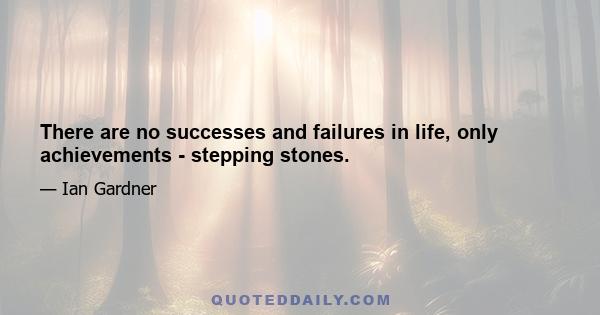 There are no successes and failures in life, only achievements - stepping stones.