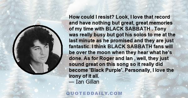 How could I resist? Look, I love that record and have nothing but great, great memories of my time with BLACK SABBATH . Tony was really busy but got his solos to me at the last minute as he promised and they are just