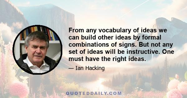 From any vocabulary of ideas we can build other ideas by formal combinations of signs. But not any set of ideas will be instructive. One must have the right ideas.