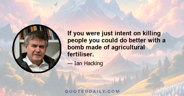 If you were just intent on killing people you could do better with a bomb made of agricultural fertiliser.