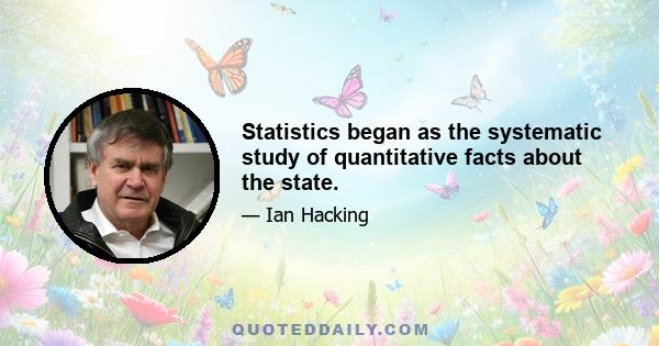 Statistics began as the systematic study of quantitative facts about the state.