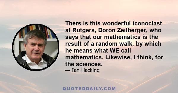 Thers is this wonderful iconoclast at Rutgers, Doron Zeilberger, who says that our mathematics is the result of a random walk, by which he means what WE call mathematics. Likewise, I think, for the sciences.