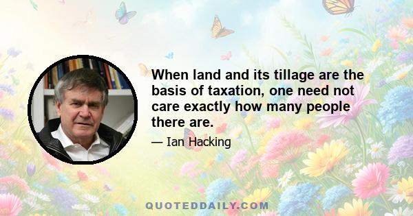 When land and its tillage are the basis of taxation, one need not care exactly how many people there are.