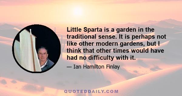 Little Sparta is a garden in the traditional sense. It is perhaps not like other modern gardens, but I think that other times would have had no difficulty with it.