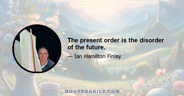 The present order is the disorder of the future.