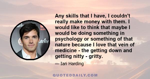 Any skills that I have, I couldn't really make money with them. I would like to think that maybe I would be doing something in psychology or something of that nature because I love that vein of medicine - the getting