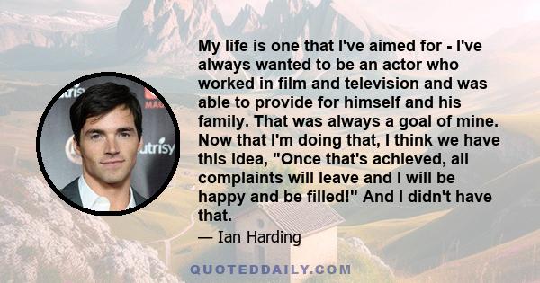 My life is one that I've aimed for - I've always wanted to be an actor who worked in film and television and was able to provide for himself and his family. That was always a goal of mine. Now that I'm doing that, I