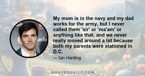 My mom is in the navy and my dad works for the army, but I never called them 'sir' or 'ma'am' or anything like that, and we never really moved around a lot because both my parents were stationed in D.C.