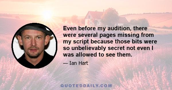 Even before my audition, there were several pages missing from my script because those bits were so unbelievably secret not even I was allowed to see them.