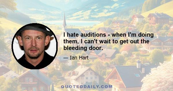 I hate auditions - when I'm doing them, I can't wait to get out the bleeding door.