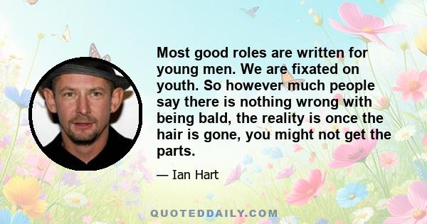 Most good roles are written for young men. We are fixated on youth. So however much people say there is nothing wrong with being bald, the reality is once the hair is gone, you might not get the parts.