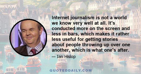 Internet journalism is not a world we know very well at all. It's conducted more on the screen and less in bars, which makes it rather less useful for getting stories about people throwing up over one another, which is