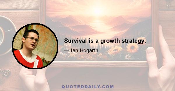 Survival is a growth strategy.