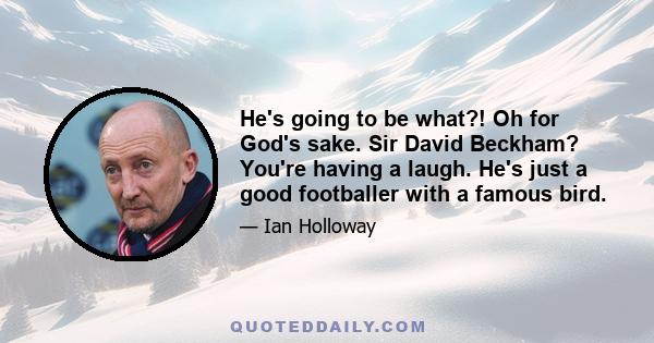 He's going to be what?! Oh for God's sake. Sir David Beckham? You're having a laugh. He's just a good footballer with a famous bird.