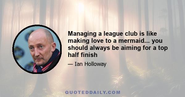 Managing a league club is like making love to a mermaid... you should always be aiming for a top half finish