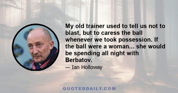 My old trainer used to tell us not to blast, but to caress the ball whenever we took possession. If the ball were a woman... she would be spending all night with Berbatov.