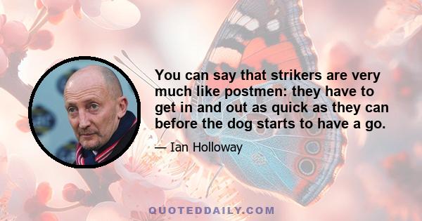 You can say that strikers are very much like postmen: they have to get in and out as quick as they can before the dog starts to have a go.