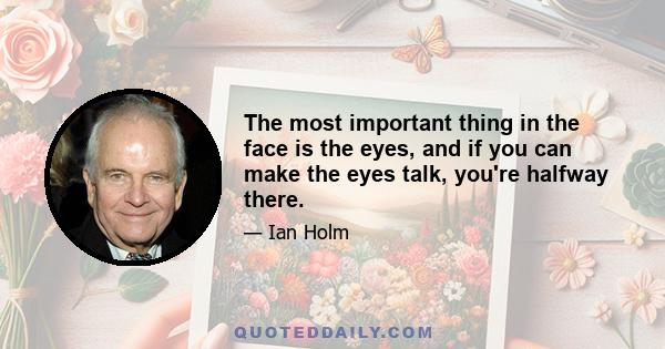 The most important thing in the face is the eyes, and if you can make the eyes talk, you're halfway there.