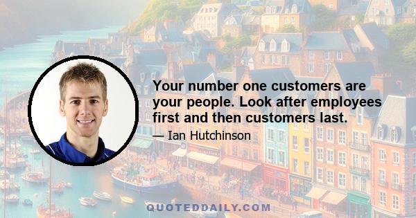 Your number one customers are your people. Look after employees first and then customers last.