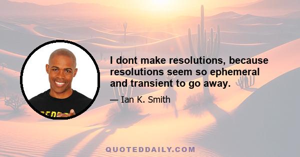 I dont make resolutions, because resolutions seem so ephemeral and transient to go away.