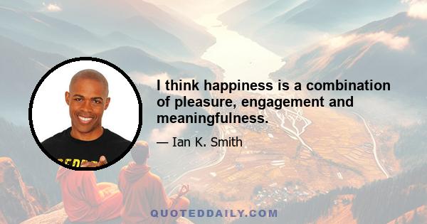 I think happiness is a combination of pleasure, engagement and meaningfulness.