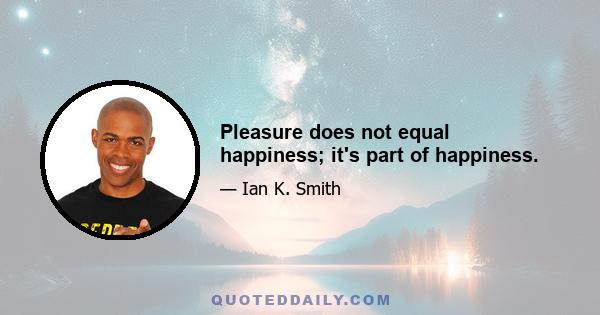 Pleasure does not equal happiness; it's part of happiness.