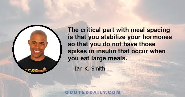 The critical part with meal spacing is that you stabilize your hormones so that you do not have those spikes in insulin that occur when you eat large meals.