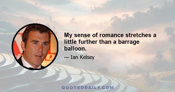 My sense of romance stretches a little further than a barrage balloon.