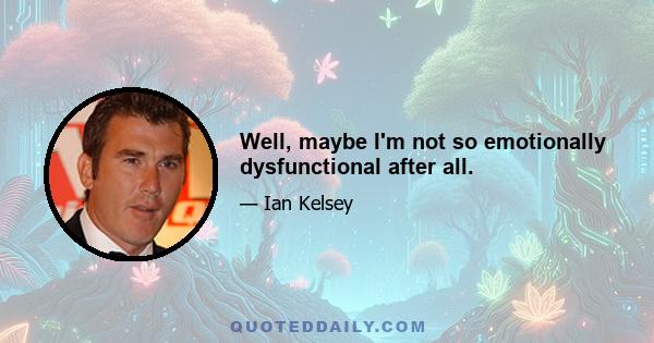 Well, maybe I'm not so emotionally dysfunctional after all.