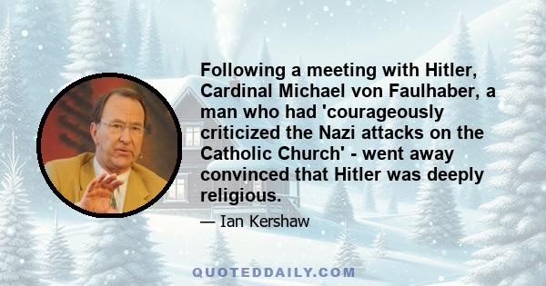 Following a meeting with Hitler, Cardinal Michael von Faulhaber, a man who had 'courageously criticized the Nazi attacks on the Catholic Church' - went away convinced that Hitler was deeply religious.