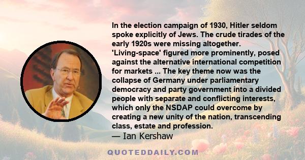 In the election campaign of 1930, Hitler seldom spoke explicitly of Jews. The crude tirades of the early 1920s were missing altogether. 'Living-space' figured more prominently, posed against the alternative