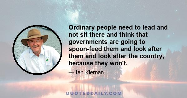 Ordinary people need to lead and not sit there and think that governments are going to spoon-feed them and look after them and look after the country, because they won't.